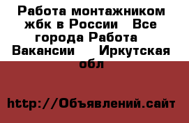 Работа монтажником жбк в России - Все города Работа » Вакансии   . Иркутская обл.